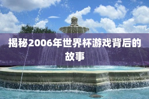 揭秘2006年世界杯游戏背后的故事漯河市盈旭机械设备有限公司