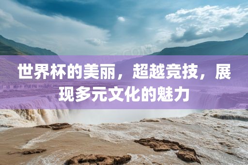 世界杯的美丽，超越竞技，展现多元文化的魅力漯河市盈旭机械设备有限公司